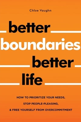 Better Boundaries Better Life How to Prioritize Your Needs, Stop People-Pleasing, and Free Yourself from Overcommitment by Vaughn, Chloe
