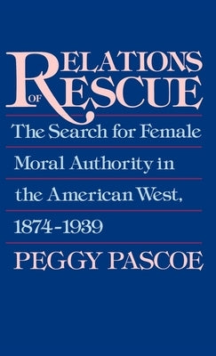 Relations of Rescue: The Search for Female Moral Authority in the American West, 1874-1939 by Pascoe, Peggy