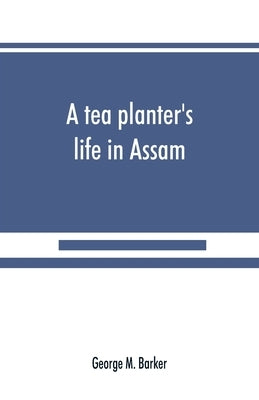 A tea planter's life in Assam by M. Barker, George