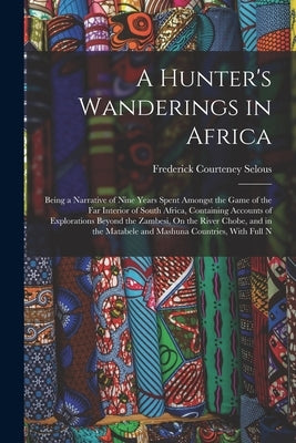 A Hunter's Wanderings in Africa: Being a Narrative of Nine Years Spent Amongst the Game of the Far Interior of South Africa, Containing Accounts of Ex by Selous, Frederick Courteney