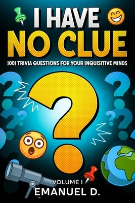 I Have No Clue Vol. 1: 1001 Trivia Questions for Your Inquisitive Minds by D, Emanuel