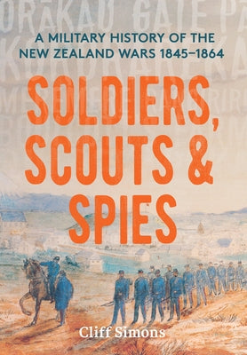 Soldiers, Scouts and Spies: A Military History of the New Zealand Wars 1845-1864 by Simons, Cliff