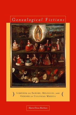 Genealogical Fictions: Limpieza de Sangre, Religion, and Gender in Colonial Mexico by Martínez, María Elena
