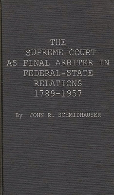 The Supreme Court as Final Arbiter in Federal-State Relations: 1789-1957 by Schmidhauser, John Richard