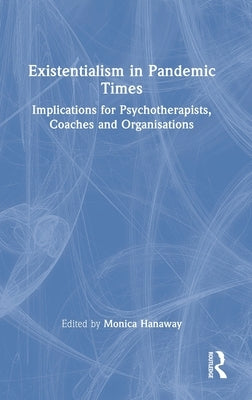 Existentialism in Pandemic Times: Implications for Psychotherapists, Coaches and Organisations by Hanaway, Monica