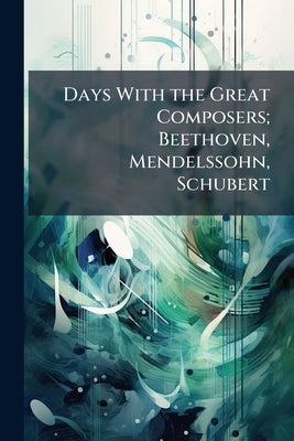 Days With the Great Composers; Beethoven, Mendelssohn, Schubert by Anonymous