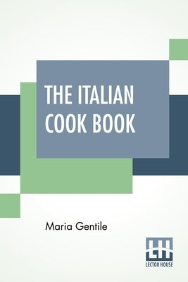 The Italian Cook Book: The Art Of Eating Well - Practical Recipes Of The Italian Cuisine Pastries Sweets, Frozen Delicacies And Syrups Compil by Gentile, Maria