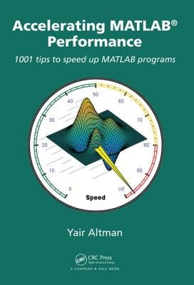 Accelerating MATLAB Performance: 1001 Tips to Speed Up MATLAB Programs by Altman, Yair M.