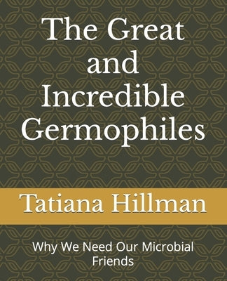 The Great and Incredible Germophiles: Why We Need Our Microbial Friends by Hillman, Tatiana