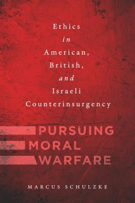 Pursuing Moral Warfare: Ethics in American, British, and Israeli Counterinsurgency by Schulzke, Marcus