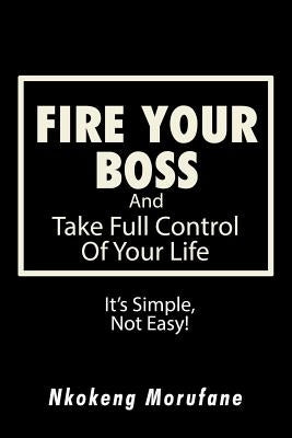 Fire Your Boss: And Take Full Control of Your Life: It's Simple, Not Easy by Morufane, Nkokeng