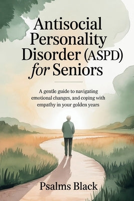 Antisocial Personality Disorder for Seniors: A Gentle Guide To Navigating Emotional changes, and Coping With Empathy In Your Golden Years by Black, Psalms