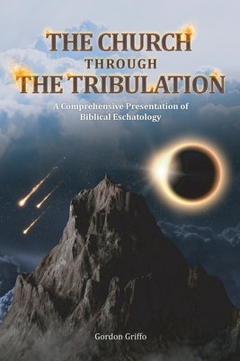 The Church Through the Tribulation: A Comprehensive Presentation of Biblical Eschatology by Griffo, Gordon