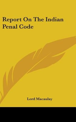 Report On The Indian Penal Code by Macaulay, Lord