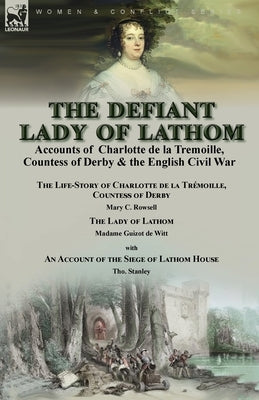 The Defiant Lady of Lathom: Accounts of Charlotte de la Tremoille, Countess of Derby & the English Civil War-The Life-Story of Charlotte de la Tré by Rowsell, Mary C.