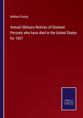 Annual Obituary Notices of Eminent Persons who have died in the United States for 1857 by Crosby, Nathan