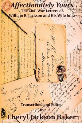Affectionately Yours: The Civil War Letters of William R. Jackson and his Wife Julia by Baker, Cheryl Jackson