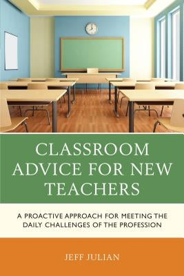 Classroom Advice for New Teachers: A Proactive Approach for Meeting the Daily Challenges of the Profession by Julian, Jeff