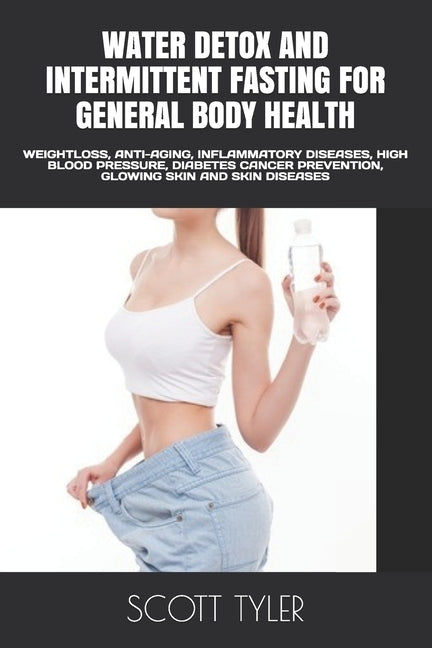 Water Detox and Intermittent Fasting for General Body Health: Weightloss, Anti-Aging, Inflammatory Diseases, High Blood Pressure, Diabetes Cancer Prev by Tyler, Scott