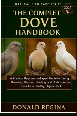 The Complete Dove Keeping Handbook: A Practical Beginner-to-Expert Guide to Caring, Breeding, Housing, Feeding, and Understanding Doves for a Healthy, by Regina, Donald