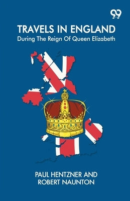 Travels In England: During The Reign Of Queen Elizabeth by Hentzner, Paul