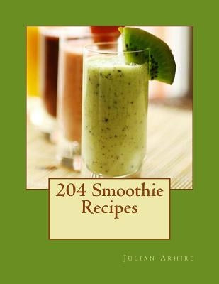 204 Smoothie Recipes by Arhire, Julian C.