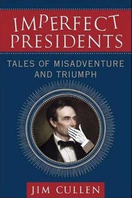 Imperfect Presidents: Tales of Misadventure and Triumph by Cullen, Jim