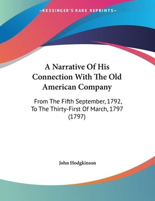 A Narrative Of His Connection With The Old American Company: From The Fifth September, 1792, To The Thirty-First Of March, 1797 (1797) by Hodgkinson, John