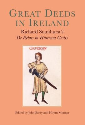 Great Deeds in Ireland: Richard Stanihurst's de Rebus in Hibernia Gestis by Morgan, Hiram