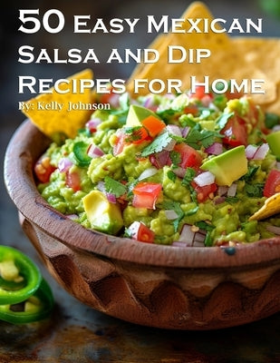 50 Easy Mexican Salsa and Dip Recipes for Home by Johnson, Kelly