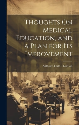 Thoughts On Medical Education, and a Plan for Its Improvement by Thomson, Anthony Todd