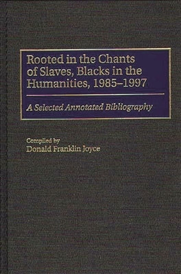 Rooted in the Chants of Slaves, Blacks in the Humanities, 1985-1997: A Selected Annotated Bibliography by Joyce, Donald F.