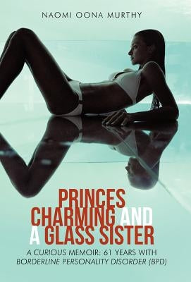 Princes Charming and a Glass Sister: A Curious Memoir: 61 Years of Life with Borderline Personality Disorder (Bpd) by Murthy, Naomi Oona