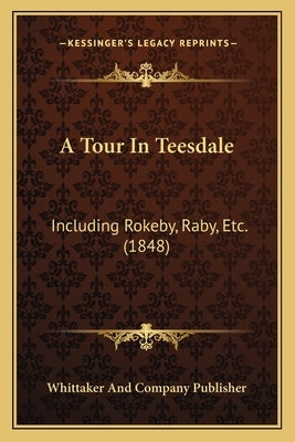 A Tour In Teesdale: Including Rokeby, Raby, Etc. (1848) by Whittaker and Company Publisher