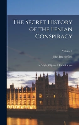 The Secret History of the Fenian Conspiracy: Its Origin, Objects, & Ramifications; Volume 1 by Rutherford, John