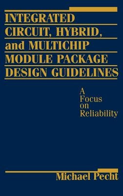 Integrated Circuit, Hybrid, and Multichip Module Package Design Guidelines: A Focus on Reliability by Pecht, Michael