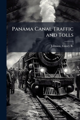Panama Canal Traffic and Tolls by Johnson, Emory R. (Emory Richard) 1864-
