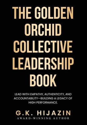 The Golden Orchid Collective Leadership Book: Lead with Empathy, Authenticity, and Accountability-Building a Legacy of High Performance by Hijazin, G. K.