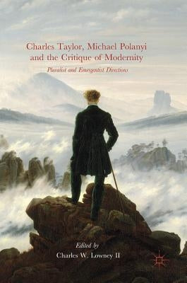 Charles Taylor, Michael Polanyi and the Critique of Modernity: Pluralist and Emergentist Directions by Lowney II, Charles W.