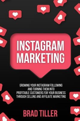 Instagram Marketing: Growing Your Instagram Following And Turning Them Into Profitable Customers For Your Business Through Selling and Affi by Tiller, Brad