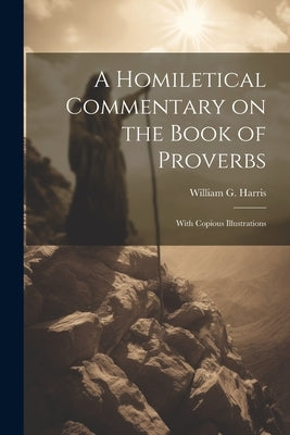 A Homiletical Commentary on the Book of Proverbs: With Copious Illustrations by Harris, William G.