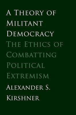 Theory of Militant Democracy: The Ethics of Combatting Political Extremism by Kirshner, Alexander S.