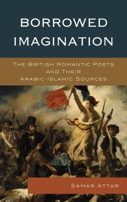 Borrowed Imagination: The British Romantic Poets and Their Arabic-Islamic Sources by Attar, Samar