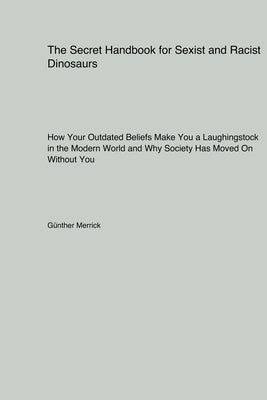 The Secret Handbook for Sexist and Racist Dinosaurs: How Your Outdated Beliefs Make You a Laughingstock in the Modern World and Why Society Has Moved by Merrick, Günther