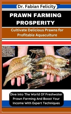 Prawn Farming Prosperity: Cultivate Delicious Prawns for Profitable Aquaculture: Dive Into The World Of Freshwater Prawn Farming And Boost Your by Felicity, Fabian