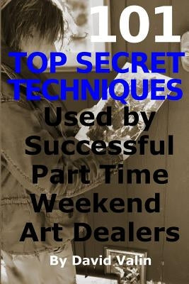 101 Top Secret Techniques Used by Successful Part Time Weekend Art Dealers by Valin, David
