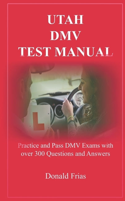 Utah DMV Test Manual: Practice and Pass DMV Exams with over 300 Questions and Answers by Frias, Donald