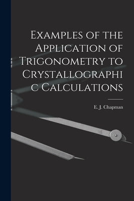 Examples of the Application of Trigonometry to Crystallographic Calculations [microform] by Chapman, E. J. (Edward John) 1821-1904