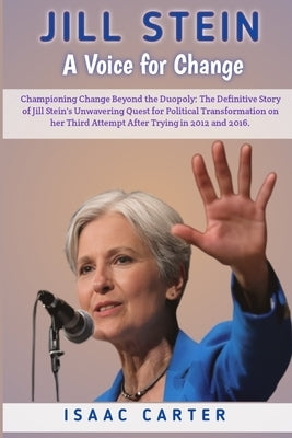 Jill Stein: A Voice for Change: Championing Change Beyond the Duopoly: The Definitive Story of Jill Stein's Unwavering Quest for P by Carter, Isaac
