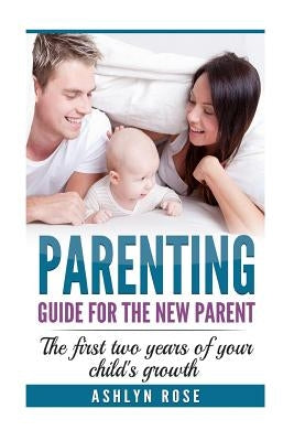 Parenting: A guide for new parent: The first two years of your child's growth by Rose, Ashlyn